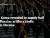 North Korea revealed to supply half of all Russian artillery