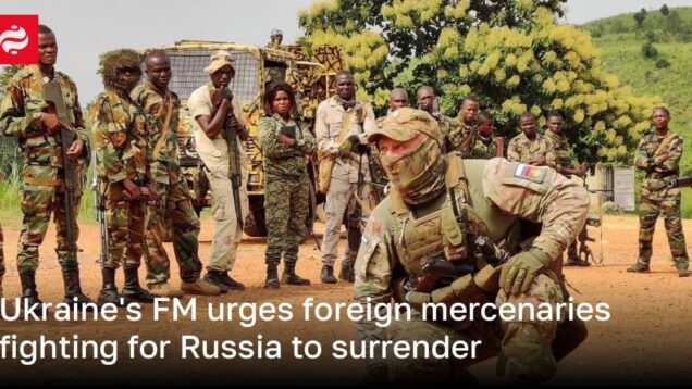 Ukraine’s FM urges foreign mercenaries fighting for Russia to surrender